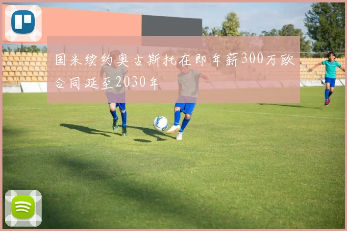 国米续约奥古斯托在即年薪300万欧合同延至2030年