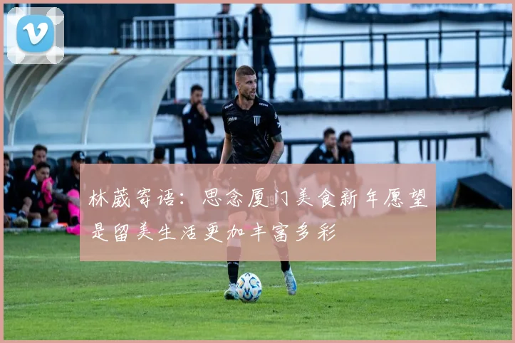 林葳寄语：思念厦门美食新年愿望是留美生活更加丰富多彩