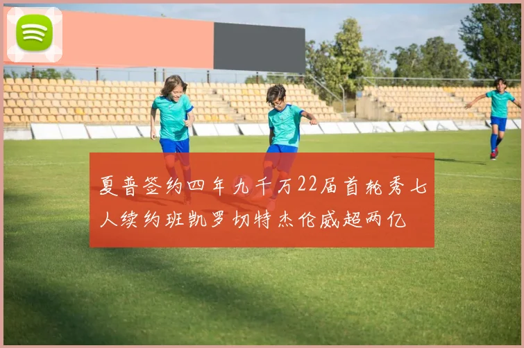 夏普签约四年九千万22届首轮秀七人续约班凯罗切特杰伦威超两亿