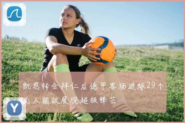 凯恩转会拜仁后德甲客场进球29个无人能敌展现超级锋芒