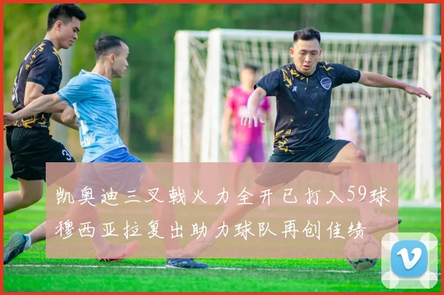 凯奥迪三叉戟火力全开已打入59球穆西亚拉复出助力球队再创佳绩