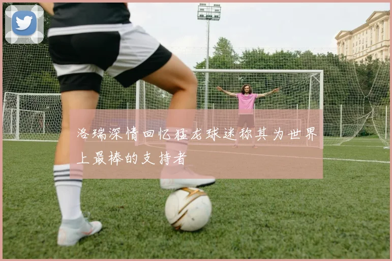 洛瑞深情回忆猛龙球迷称其为世界上最棒的支持者