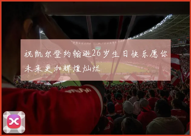 祝凯尔登约翰逊26岁生日快乐愿你未来更加辉煌灿烂