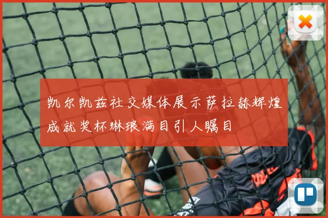 凯尔凯兹社交媒体展示萨拉赫辉煌成就奖杯琳琅满目引人瞩目