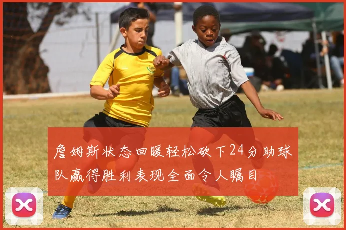 詹姆斯状态回暖轻松砍下24分助球队赢得胜利表现全面令人瞩目