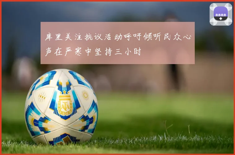 库里关注抗议活动呼吁倾听民众心声在严寒中坚持三小时