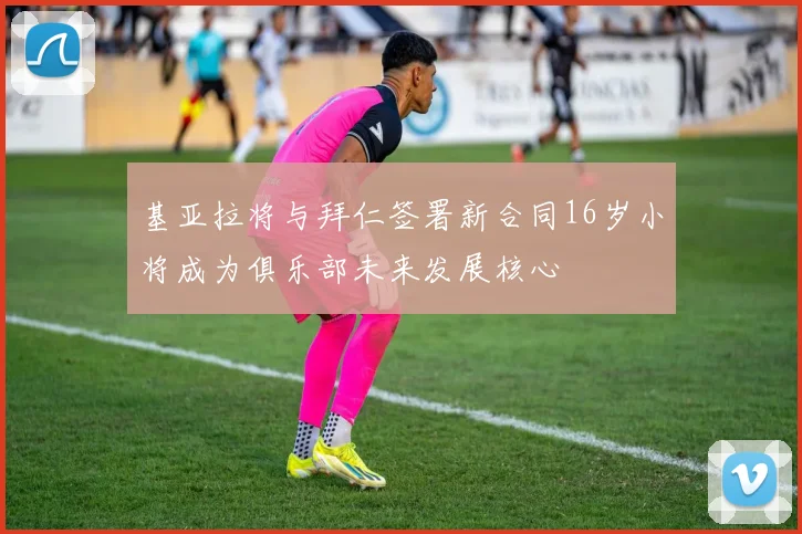 基亚拉将与拜仁签署新合同16岁小将成为俱乐部未来发展核心