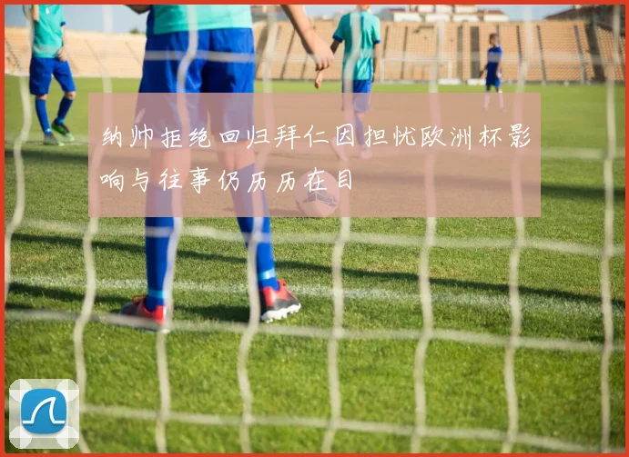 纳帅拒绝回归拜仁因担忧欧洲杯影响与往事仍历历在目