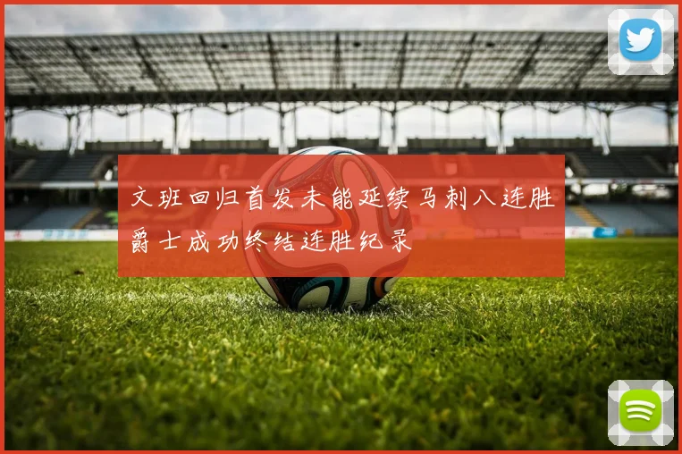 文班回归首发未能延续马刺八连胜爵士成功终结连胜纪录