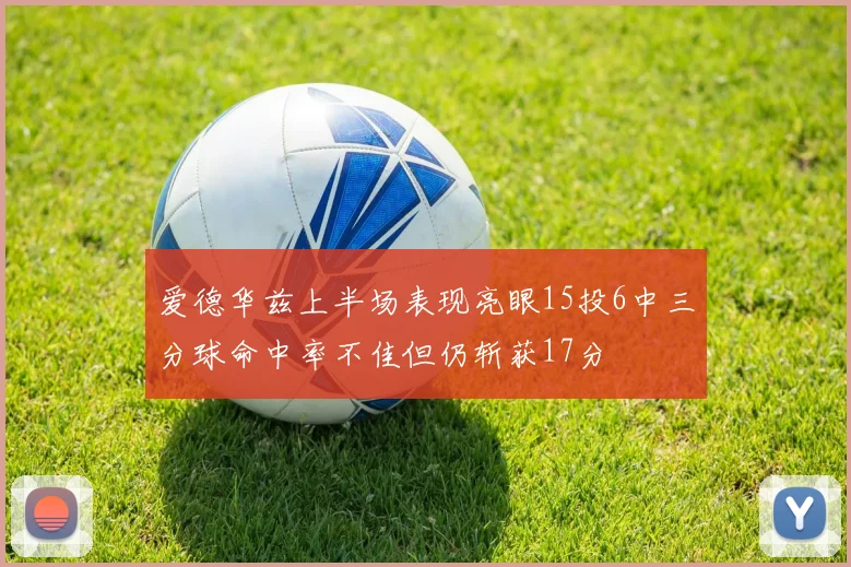爱德华兹上半场表现亮眼15投6中三分球命中率不佳但仍斩获17分