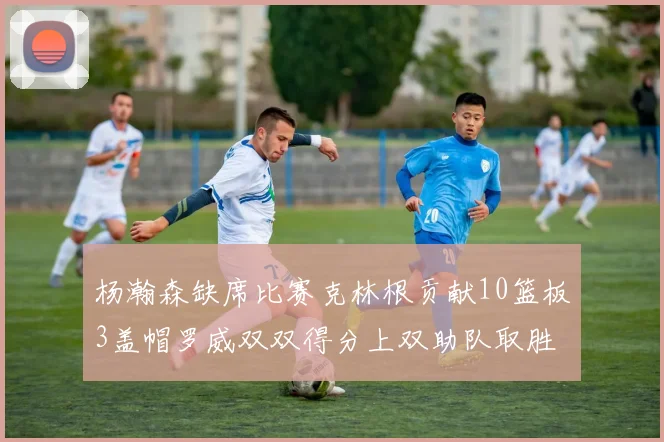 杨瀚森缺席比赛克林根贡献10篮板3盖帽罗威双双得分上双助队取胜