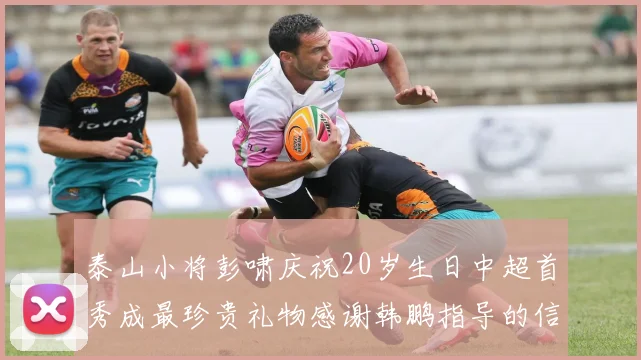 泰山小将彭啸庆祝20岁生日中超首秀成最珍贵礼物感谢韩鹏指导的信任与支持