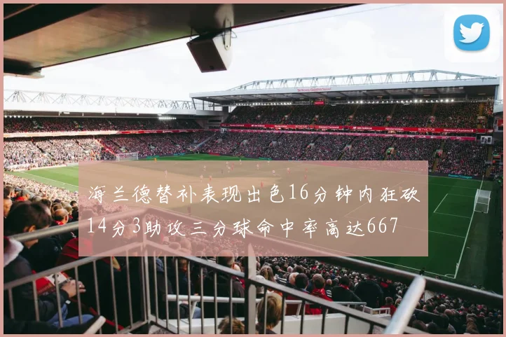 海兰德替补表现出色16分钟内狂砍14分3助攻三分球命中率高达667