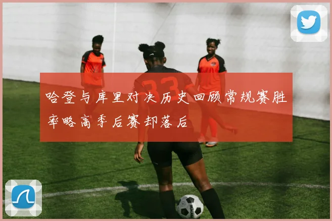 哈登与库里对决历史回顾常规赛胜率略高季后赛却落后