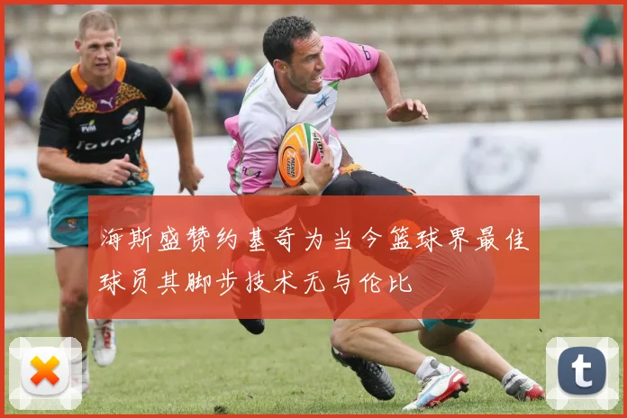 海斯盛赞约基奇为当今篮球界最佳球员其脚步技术无与伦比