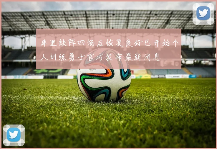 库里缺阵四场后恢复良好已开始个人训练勇士官方发布最新消息