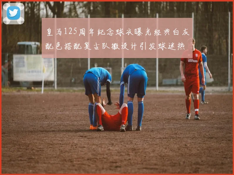皇马125周年纪念球衣曝光经典白灰配色搭配复古队徽设计引发球迷热议