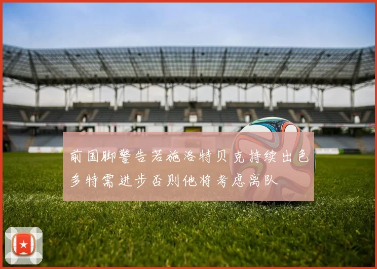 前国脚警告若施洛特贝克持续出色多特需进步否则他将考虑离队