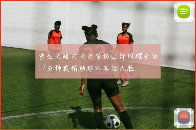 重生之路内马尔带伤上阵闪耀全场17分钟戴帽助球队客场大胜