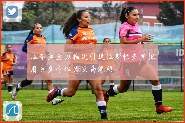 拉齐奥全力推进引进拉斯帕多里拟用贡多齐作为交易筹码