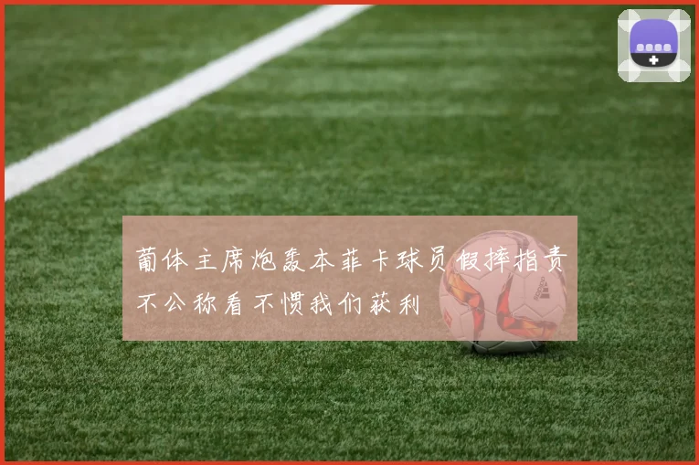 葡体主席炮轰本菲卡球员假摔指责不公称看不惯我们获利