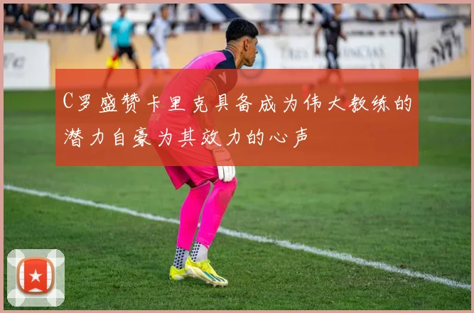 C罗盛赞卡里克具备成为伟大教练的潜力自豪为其效力的心声