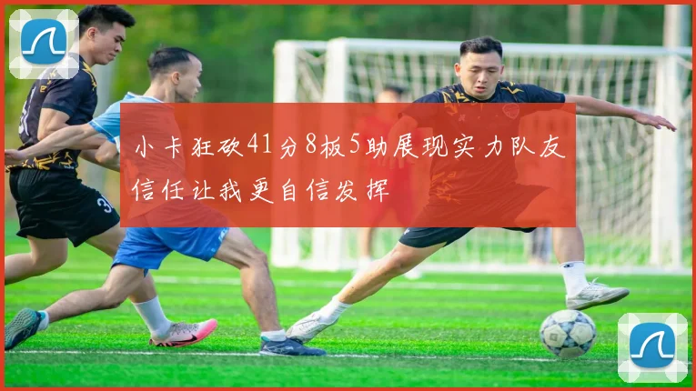 小卡狂砍41分8板5助展现实力队友信任让我更自信发挥
