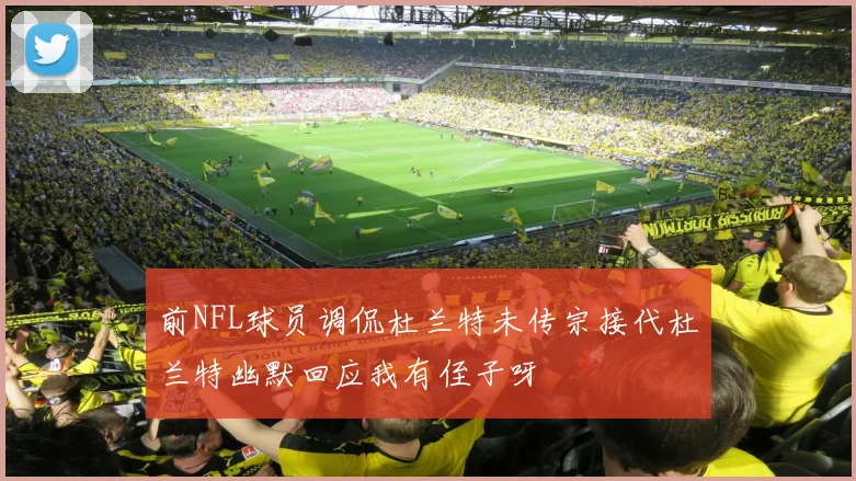前NFL球员调侃杜兰特未传宗接代杜兰特幽默回应我有侄子呀