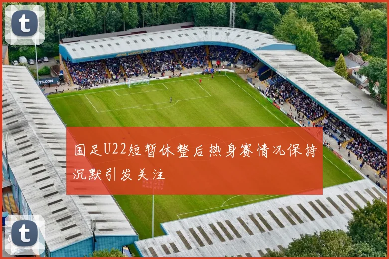 国足U22短暂休整后热身赛情况保持沉默引发关注