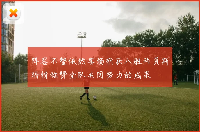 阵容不整依然客场斩获八胜两负斯玛特称赞全队共同努力的成果