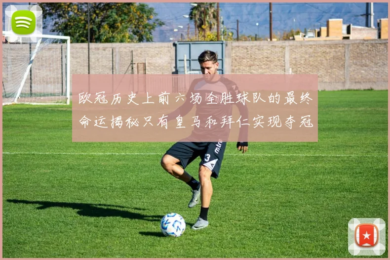欧冠历史上前六场全胜球队的最终命运揭秘只有皇马和拜仁实现夺冠梦想