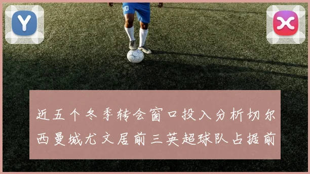 近五个冬季转会窗口投入分析切尔西曼城尤文居前三英超球队占据前十五名中的七席