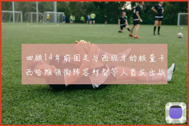 回顾14年前国足与西班牙的较量卡西哈维领衔阵容郑智等人首发出战