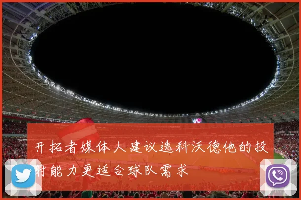 开拓者媒体人建议选科沃德他的投射能力更适合球队需求
