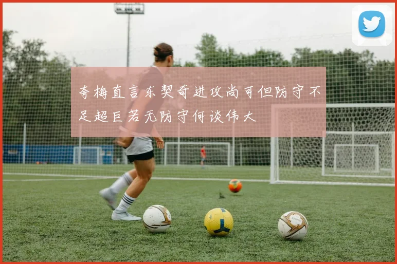 夸梅直言东契奇进攻尚可但防守不足超巨若无防守何谈伟大