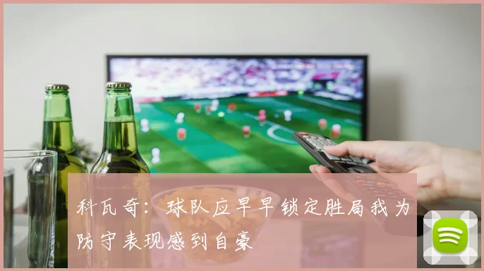 科瓦奇：球队应早早锁定胜局我为防守表现感到自豪