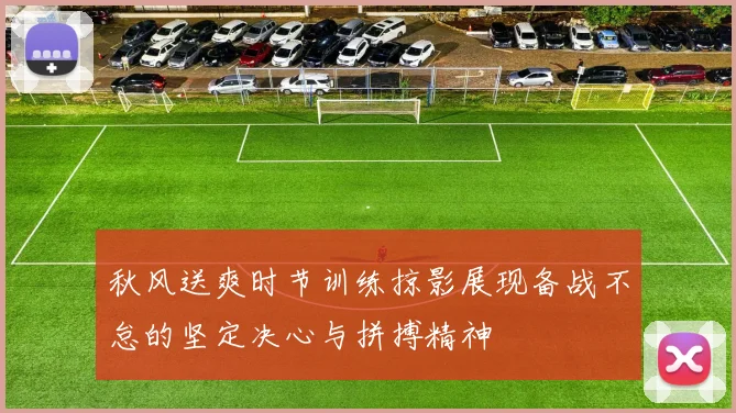 秋风送爽时节训练掠影展现备战不怠的坚定决心与拼搏精神