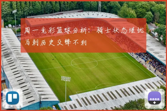 周一竞彩篮球分析：骑士状态堪忧马刺历史交锋不利