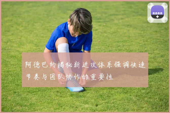 阿德巴约揭秘新进攻体系强调快速节奏与团队协作的重要性