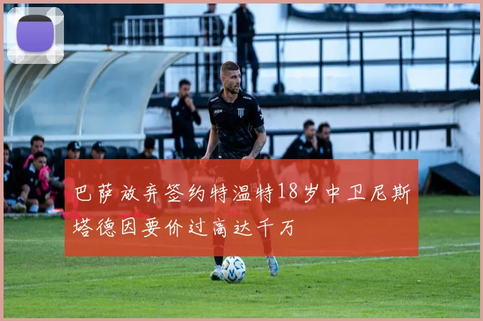 巴萨放弃签约特温特18岁中卫尼斯塔德因要价过高达千万