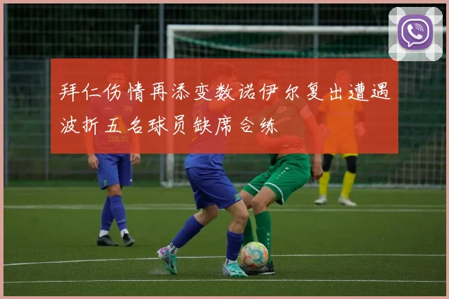拜仁伤情再添变数诺伊尔复出遭遇波折五名球员缺席合练
