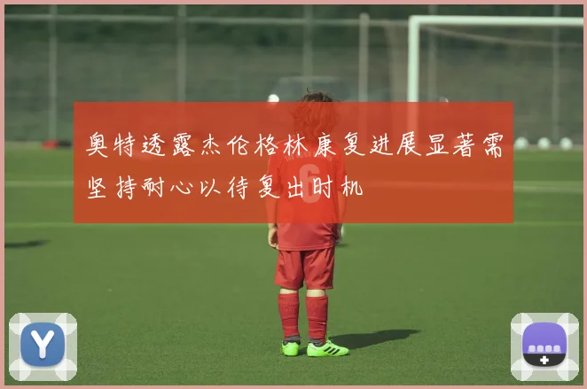奥特透露杰伦格林康复进展显著需坚持耐心以待复出时机