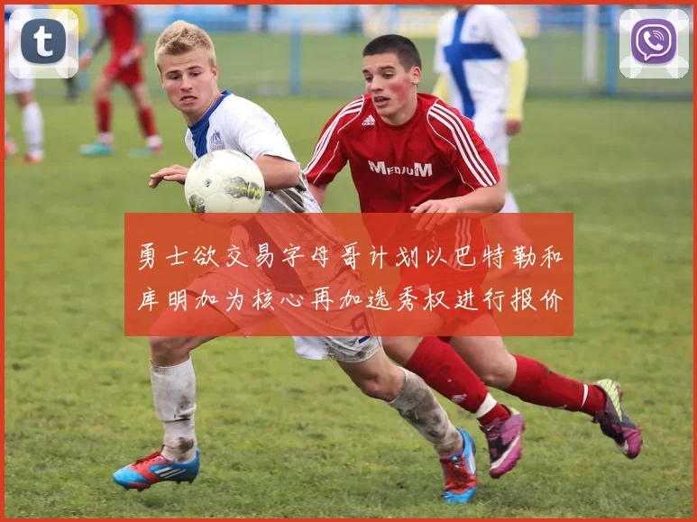 勇士欲交易字母哥计划以巴特勒和库明加为核心再加选秀权进行报价