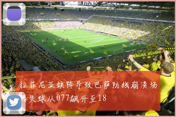 拉菲尼亚缺阵导致巴萨防线崩溃场均失球从077飙升至18