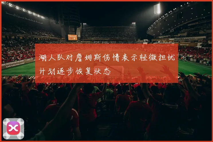 湖人队对詹姆斯伤情表示轻微担忧计划逐步恢复状态