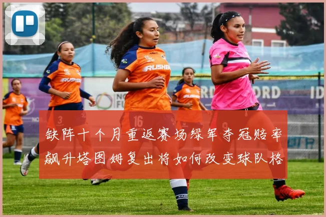 缺阵十个月重返赛场绿军夺冠赔率飙升塔图姆复出将如何改变球队格局