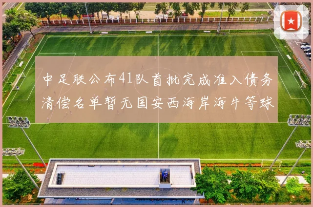 中足联公布41队首批完成准入债务清偿名单暂无国安西海岸海牛等球队参与