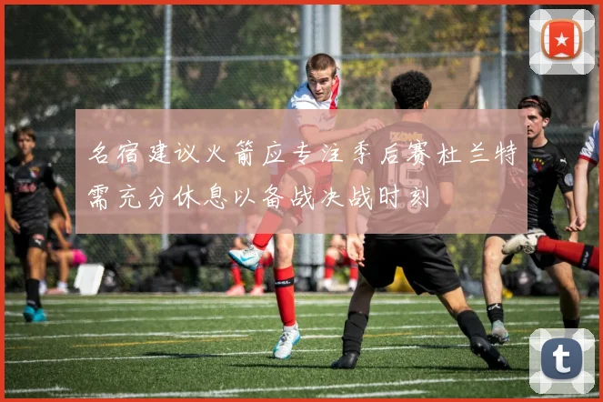 名宿建议火箭应专注季后赛杜兰特需充分休息以备战决战时刻