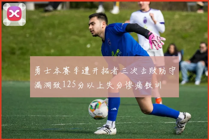 勇士本赛季遭开拓者三次击败防守漏洞致125分以上失分惨痛教训