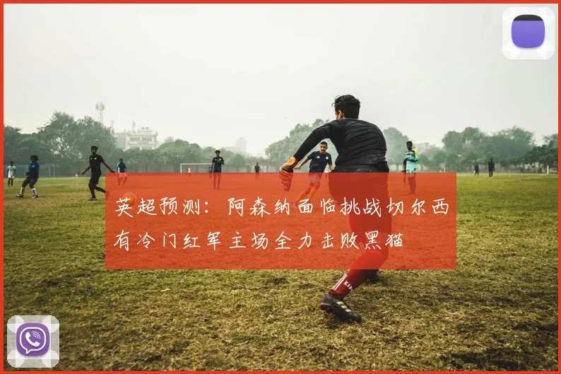 英超预测：阿森纳面临挑战切尔西有冷门红军主场全力击败黑猫